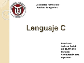 Universidad Fermín Toro
Facultad de Ingeniería
Estudiante:
Javier A. Paris R.
C.I. 20.539.759
Materia:
Computación para
Ingenieros
 