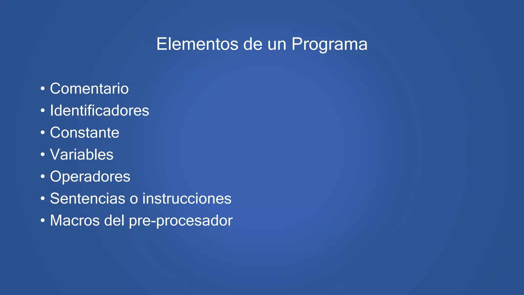 Elementos de un Programa
• Comentario
• Identificadores
• Constante
• Variables
• Operadores
• Sentencias o instrucciones
• Macros del pre-procesador
 