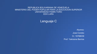 REPUBLICA BOLIVARIANA DE VENEZUELA
MINISTERIO DEL PODER POPULAR PARA LA EDUCACION SUPERIOR
UNIVERSIDAD FEMIN TORO
EDO LARA
Lenguaje C
Alumno:
Jose Corobo
Ci: 19798039
Prof. Yakirama Berrios
 