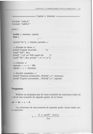 # include "stdio.h"
# include "stdlib.h"
main( )
!
double c, intereses, capital;
float r;
/ * Entrada de datos */
printj("Capital invertido ");
scanf("%/f': &c);
printj("  nA un %% anual del ");
scanf("%f': &r); printf(" n  n  n");
/ * Cdlculos */
intereses = c * r / 100;
cJpital = c + intereses;
/ * Escribir resultados */
printf("Intereses producidos %10.0lf n': intereses);
printj("Capital acumulado %10.0lf n': capital);
1
Realizar un programa que de como resultado las soluciones reales xl
y x2 de una ecuaci6n de segundo grado, de la forma:
Las soluciones de una ecuaci6n de segundo grado vien en dad as por
la expresi6n:
-b ± sqrt(b2 - 4*a*c)
2*a
 