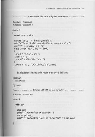 # include <stdio.h >
# include <stdlib.h>
main( )
[
double sum 0, v;
system("cls"); 1* borrar pantalla */
printj ("Pulse AZ (F6) para jinalizar la entrada  n  n");
printj("  nCantidad > > ");
while (scanj("%lf': &v) /= EOF)
[
printj ("%35.2j n': v);
sum + = v;
printj("  nCantidad > > ");
l
printj ("  t  tTOTAL%14.2j n': sum);
while (1)
sentencia;
main( )
[
while (1)
[
char car;
printj("  nlntroduce un cardcter: ");
car = getche( );
printj(" nEI c6digo ASCII de %c es %d n': car, car);
l
 