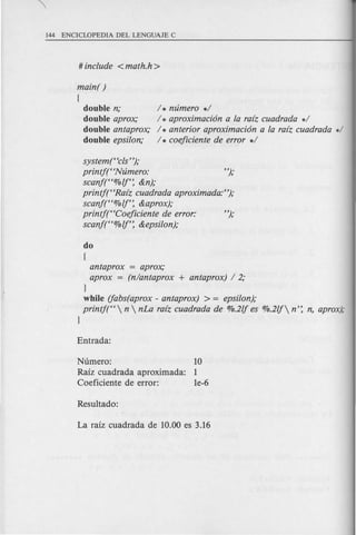 main( )
(
double n;
double aprox;
double antaprox;
double epsilon;
1* mimero *1
1* aproximacion a fa raiz cuadrada *1
I* anterior aproximacion a fa raiz cuadrada */
1* coeficiente de error *1
system (Hcls");
printj(HNlimero: ");
scanf(H%lf': &n);
printj(HRaiz cuadrada aproximada:");
scanf(H%lf': &aprox);
printjt'Coejiciente de error: ");
scanf(H%lj': &epsilon);
do
{
antaprox = aprox;
aprox = (nlantaprox + antaprox) I 2;
}
while (fabs(aprox - antaprox) > = epsilon);
printj(H n  nLa raiz cuadrada de %.2lj es %.2lj n': n, aprox);
}
Numero: 10
Raiz cuadrada aproximada: 1
Coeficiente de error: le-6
 