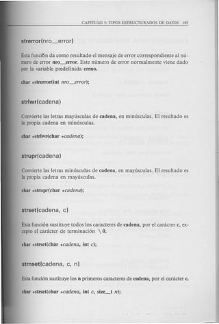 Esta funcit'>nda como resultado el mensaje de error correspondiente al nu-
merode error oro_error. Este numero de error normalmente viene dado
por la variable predefinida errno.
Conviertelas letras mayusculas de cadena, en minusculas. El resultado es
la propia cadena en minusculas.
Conviertelas letras minusculas de cadena, en mayusculas. El resultado es
la propia cadena en mayusculas.
Estafunci6n sustituye todos los caracteres de cadena, por el canicter c, ex-
cepto el canicter de terminaci6n  O.
 