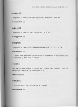 Todas estas funciones devuelven un valor distinto de 0 si se satisface
la condici6n, y 0 en caso contrario.
Pone a 0 todos los bits de c, excepto los 7 bits de menor orden. Dicho de
otra forma, convierte c a un canicter ASCII.
 