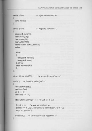 enum clases
(
libra, revista
J;
struct Jicha 1* registro variable *1
(
unsigned numreJ;
char titulo[30];
char autor[20];
char editor[25];
enum clases libro-'evista;
union
(
struct
(
unsigned edicion;
unsigned anno;
J libros;
char nomrev[30];
J Ir;
J;
main( ) 1* Junci6n principal *1
(
void escribir(int);
void leer(int);
int k = 0;
char resp = 's';
while (tolower(resp) = = 's' && k < N)
(
leer(k + +); I * leer un registro *1
printj("  n  n;. Mas datos a introducir ? sin ");
resp = getche( );
J
escribir(k); 1* listar todos los registros *1
J
 