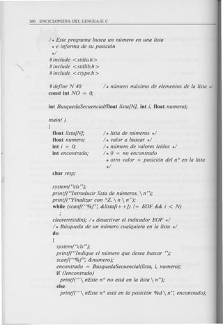 / * Este programa busca un ntimero en una !ista
* e injorma de su posicion
*/
#include <stdio.h>
# include <std!ib.h >
# include <ctype.h >
#dejine N 40
const int NO = 0;
main( )
(
float !ista[N];
float numero,o
int i = 0;
int encontrado;
/ * !ista de mlmeros */
/ * valor a buscar */
/ * ntimero de valores lefdos */
/ * 0 = no encontrado
* otro valor = posicion del n° en la !ista
*/
system ("cls ");
printj(Hlntroducir !ista de ntimeros.  n");
printj("Fina!izar con A Z.  n  n");
while (scanj("%f': &!ista[i+ +J) != EOF && i < N)
clearerr(stdin); / * desactivar el indicador EOF */
/ * Busqueda de un numero cualquiera en la !ista */
do
(
system("cls");
printj("Indique el ntimero que desea buscar ");
scanj("%f': &numero);
encontrado = BusquedaSecuencial(!ista, i, numero);
if (!encontrado)
printj("  nEste n° no estci en la !ista  n ");
else
printj(" nEste nO estci en la posicion %d n': encontrado);
 