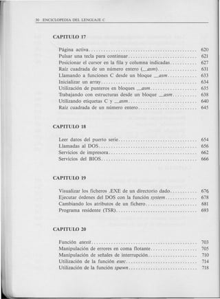 Pagina activa.... . . . . . . . . . . . . . . . . . . . . . . . . . . . . . . . . . . . . . . .. 620
Pulsar una tecla para continuar. . . . . . . . . . . . . . . . . . . . . . . . . . .. 621
Posicionar el cursor en la fila y columna indicadas. . . . . . . . . .. 627
Raiz cuadrada de un numero entero (_asm). . . . . . . . . . . . . . .. 631
Llamando a funciones C desde un bloque _asm. . . . . . . . . . .. 633
. Inicializar un array. . . . . . . . . . . . . . . . . . . . . . . . . . . . . . . . . . . . . .. 634
Utilizaci6n de punteros en bloques _asm. . . . . . . . . . . . . . . . . .. 635
Trabajando con estructuras desde un bloque _asm. . . . . . . . .. 638
Utilizando etiquetas C y _asm. . . . . . . . . . . . . . . . . . . . . . . . . . .. 640
Raiz cuadrada de un numero entero. . . . . . . . . . . . . . . . . . . . . . .. 645
Leer datos del puerto serie. . . . . . . . . . . . . . . . . . . . . . . . . . . . . . .. 654
Llamadas al DOS. . . . . . . . . . . . . . . . . . . . . . . . . . . . . . . . . . . . . . .. 656
Servicios de impresora. . . . . . . . . . . . . . . . . . . . . . . . . . . . . . . . . . .. 662
Servicios del BIOS. . . . . . . . . . . . . . . . . . . . . . . . . . . . . . . . . . . . . .. 666
Visualizar los ficheros .EXE de un directorio dado. . . . . . . . . .. 676
Ejecutar 6rdenes del DOS con la funci6n system. . . . . . . . . . . .. 678
Cambiando los atributos de un fichero...... . 681
Programa residente (TSR). . . . . . . . . . . . . . . . . . . . . . . . . . . . . . . .. 693
Funci6n atexit........................................... 703
Manipulaci6n de errores en coma flotante. . . . . . . . . . . . . . . . . .. 705
Manipulaci6n de senales de interrupci6n. . . . . . . . . . . . . . . . . . .. 710
Utilizaci6n de la funci6n exec. . . . . . . . . . . . . . . . . . . . . . . . . . . .. 714
Utilizaci6n de la funci6n spawn. . . . . . . . . . . . . . . . . . . . . . . . . . .. 718
 