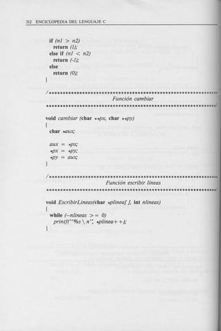 if (n1 > n2)
return (1);
else if (n1 < n2)
return (-1);
else
return (0);
1**************************************************************
Funci6n cambiar
**************************************************************/
void cambiar (char **px, char **py)
(
char wux;
aux *px;
*px *py;
*py aux;
1**************************************************************
Funci6n escribir lfneas
**************************************************************/
void EscribirLineas(char *plinea[ J, iot nlineas)
{
while (--nlineas > = 0)
printj(H%s  n': *plinea+ +);
 