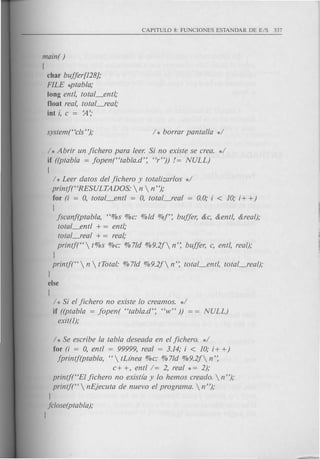 main( )
!
char bujjer[128];
FILE *ptabla;
long entl, total_ent/,'
float real, total_real;
int i, c = ~';
/ * Abrir un jichero para leer. Si no existe se crea. */
if ((ptabla = jopen("tabla.d': "r")) /= NULL)
!
/ * Leer datos del jichero y totalizarlos */
printf("RESULTADOS:  n  n");
for (i = 0, total_entl = 0, totaLJeal = 0.0; i < 10; i+ +)
!
jscanj(ptabla, "%s %c: %ld %1': bujjer, &c, &entl, &real);
total_entl + = ent/,'
total_real + = real;
printf(" t%s %c: %71d %9.2j n': bujjer, c, entl, real);
l
printf("  n  tTotal: % 71d %9.2j n': total_entl, total_real);
l
else
!
/ * Si el jichero no existe 10 creamos. */
if ((ptabla = jopen( "tabla.d': "w")) = = NULL)
exit(I);
/ * Se escribe la tabla deseada en el jichero. */
for (i = 0, entl = 99999, real = 3.14; i < 10; i+ +)
jprintj(ptabla, " tLinea %c: % 71d %9.2j n':
c+ +, entl/= 2, real * = 2);
printf("EI jichero no existia y 10 hemos creado.  n ");
printf("  nEjecuta de nuevo el programa.  n");
l
jclose(ptabla);
l
 