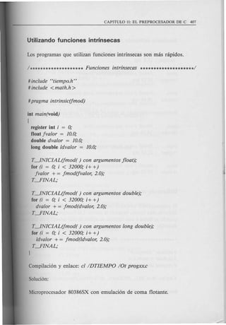 # include Htiempo.h"
# include <math.h >
int main(void)
[
register int i = 0;
float jvalor = 10.0;
double dvalor = 10.0;
long double ldvalor = 10.0;
T~NICIAL(fmod( ) con argumentos jloat);
for (i = 0; i < 32000; i+ +)
fvalor + = jmod(fvalor, 2.0);
LYINAL;
T~NICIAL(fmod( ) con argumentos double);
for (i = 0; i < 32000; i+ +)
dvalor + = fmod(dvalor, 2.0);
L ...FINAL;
T~NICIAL(fmod( ) con argumentos long double);
for (i = 0; i < 32000; i+ +)
ldvalor + = jmod(ldvalor, 2.0);
L...FINAL;
)
 