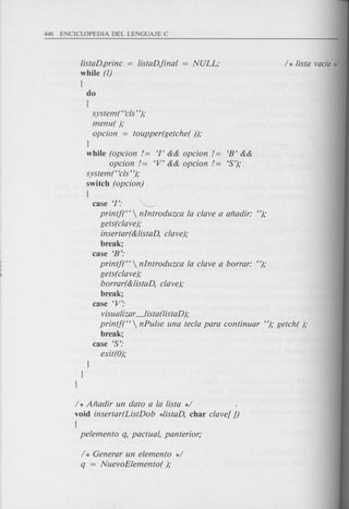 listaD.princ
while (1)
{
do
{
system ( 'cls' ');
menu( );
opcion = toupper(getche( ));
]
while (opcion!= '1' && opcion !=
opcion!= 'V' && opcion !=
system("cls");
switch (opcion)
{
case '1': ~
printf("  nlntroduzca fa clave a aiiadir: ");
gets(clave);
insertar(&listaD, clave);
break;
case 'B':
printf("  nlntroduzca fa clave a borrar: ");
gets(clave);
borrar(&listaD, clave);
break;
case 'V':
visualizar_lista(listaD);
printf("  nPufse una tecla para continuar "); getch( );
break;
case '5':
'B' &&
'5');
]
]
]
/ * Aiiadir un dato a fa lista */
void insertar(ListDob *fistaD, char clave! })
{
pefemento q, pactuaf, panterior;
/ * Generar un efemento */
q = NuevoEfemento( );
 