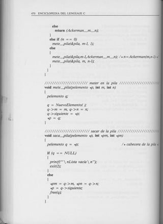 else
return (Ackerman_m_n);
l
else if (n = = 0)
mete-pi/a(&pi/a, m-1, 1);
else
[
mete-pi/a(&pi/a,m-1,Ackerman_m_n); / * n =Ackerman(m,n-l) */
mete-pi/a(&pi/a, m, n-1);
l
l
l
/////////////////////// meter en fa pi/a ///////////////////////
void mete-pi/a(pefemento *P, int m, int n)
[
pefemento q;
q = NuevoEfemento( );
q->m = m, q->n = n;
q- >siguiente = *P;
*p=q;
//////////////////////// sacar de fa pi/a //////1/////////////////
void saca-pi/a(pefemento *P, int *pm, int *pn)
[
pefemento q = *P; / * cabecera de fa pi/a ./
if (q = = NULL)
[
printj("  nLista vacfa  n ");
exit(2);
l
else
[
*pm = q->m, *pn = q->n;
*P = q- >siguiente;
jree(q);
l
l
 