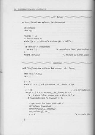 iot LeerLineas(char **lineas, iot lineasmax)
{
iot nlineas,o
char *p,o
nlineas = -I;
/ * leer n lineas */
while ((p = gets(lineas[+ +nlineasJ)) /= NULL)
{
if (nlineas > lineasmax)
return (-i); / * demasiadas lineas para ordenar */
}
return (nlineas),o
void Clasijicar(char **lineas, iot numero_de_lineas)
{
char aux[MAXCj,o
iot i, s,o
s = i,o
while ((s i) && (--numero_de_lineas > 0))
{
s = 0; / * no permutaci6n */
for (i = i,oi < = numero_de_lineas,o i+ +)
/ * i la linea (i-i) es mayor que la linea (i) ? */
if (strcmp(lineas[i-ij, lineas[i}) > 0)
(
/ *permutar las lineas (i-i) e (i) */
strcpy(aux, lineas[i-ij),o
strcpy(lineas[i-ij, lineas[i}),o
strcpy(lineas[i}, aux),o
s = i,o / * permutaci6n */
 