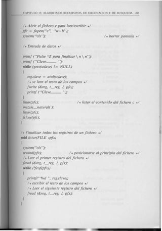/ * Abrir el jichero c para leer/escribir */
pjc = jopen("c': "w+b");
sjstem("cls' ');
printj ("Pulse A Z para jinalizar  n  n");
printj ("Clave............ ");
while (gets(sclave) /= NULL)
!
reg.clave = atol(sclave);
/ * se leen el resto de los campos */
jwrite (&reg, t-,"eg, 1, pjc);
printj ("Clave............ ");
I
listar(pjc);
mezcla_natural( );
listar(pjc);
jclose(pjc);
l
/ * Visualizar todos los registros de un jichero */
void listar(FILE *pjx)
(
system("cls ");
rewind(pjx); / *posicionarse al principio del jichero */
/ * Leer el primer registro del jichero */
jread (&reg, t_reg, 1, pjx);
while (lfeof(pjx))
!
printf("%d ': reg.clave);
/ * escribir el resto de los campos */
/ * Leer el siguiente registro del jichero */
jread (&reg, t_reg, 1, pjx);
 