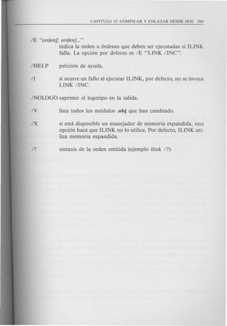 IE "orden!; orden]..."
inqica la orden u 6rdenes que deben ser ejecutadas si ILINK
falla. La opd6n por defecto es IE "LINK IINC".
si ocurre un fallo al ejecutar ILINK, por defecto, no se invoca
LINK lINe.
IX si esta disponible un manejador de memoria expandida, esta
opd6n hace que ILINK no 10 utilice. Por defecto, ILINK uti-
liza memoria expandida.
 