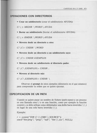Observar el prompt de estos ejemplos (directorio en el que estamos)
para comprender la orden que se quiere ejecutar.
Cuando se quiere pasar un nombre de fichero (path-name) a un proceso
en una Hamada exec( ) 0 en una funci6n, como par ejemplo la funci6n
system(), se debe utilizar como delimitador una doble barra invertida (   )
en lugar de una sola barra invertida ().
r = system("DIR C:   C600  SOURCE");
execl("bin/prog': "prog': "sub': "bin   xxx': NULL);
 