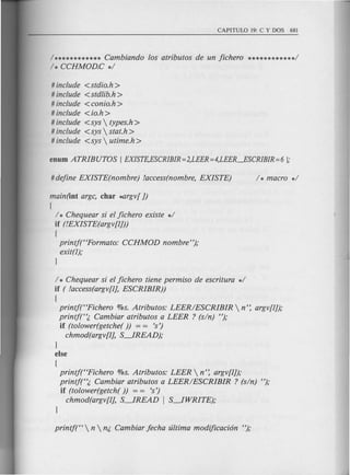 1************ Cambiando los atributos de un jichero ************1
1* CCHMOD.C *1
# include <stdio.h>
# include <stdlib.h>
# include <conio.h >
# include <io.h >
# include <sys  types.h >
# include <sys  stat.h >
# include <sys  utime.h >
main(int argc, char ~rgv[ J)
[
1* Chequear si el jichero existe *1
if (!EXISTE(argv[IJ))
[
printj("Pormato: CCHMOD nombre");
exit(l);
J
1* Chequear si el jichero tiene permiso de escritura *1
if ( !access(argv[l], ESCRIBIR))
[
printj("Pichero %s. Atributos: LEERIESCRIBIR  n': argv[IJ);
printj('~ Cambiar atributos a LEER ? (sin) ");
if (tolower(getche( )) = = 's')
chmod(argv[l], S-.1READ);
J
else
[
printj("Pichero %s. Atributos: LEER  n': argv[IJ);
printf("" Cambiar atributos a LEERIESCRIBIR ? (sin) ");
if (tolower(getch()) = = 's')
chmod(argv[l], S-.1READ I S-.1WRITE);
 