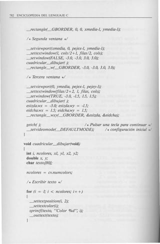 ~etviewport(xmedia, 0, pejex-I, ymedia-I);
~ettextwindow(I, eols/2 +1, ji/as/2, cols);
~etwindow(FALSE, -3.0, -3.0, 3.0, 3.0);
euadrieular_dibujar( );
-Teetangle_w(_GBORDER, -3.0, -3.0, 3.0, 3.0);
~etviewport(O, ymedia, pejex-I, pejey-I);
~ettextwindow(fi/as/2 +2, 1, ji/as, cols);
~etwindow(TRUE, -3.0, -1.5, 1.5, 1.5);
euadrieular_dibujar( );
esizda.wx = -3.0; esizda.wy = -1.5;
eideha.wx = 1.5; eideha.wy = 1.5;
_reetangle_wxy(_GBORDER, &esizda, &eideha);
geteh( ); / * Pulsar una tecla para eontinuar */
~etvideomode(----.DEFAULTMODE); / * eonjiguraci6n inicial */
J
void euadrieular_dibujar(void)
{
int i, neolores, xl, yI, x2, y2;
double x, y;
char texto[80};
for (i = 1; i < neolores; i+ +)
{
~ettextposition(i, 2);
~ettexteolor(i);
sprintj(texto, HColor O/Od':i);
_outtext(texto );
J
 