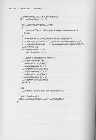 _clearscreen( _GCLEARSCREEN);
if (~etfont(lista) > = 0)
{
if (---$etfontinfo(&info-font))
{
_outtext(HError: No se puede cargar informacion ");
break;
}
1* Centrar el texto en funcion de su longitud *1
x = (cv.numxpixelsI2) - (---$etgtextextent(textosfnfontJ)12);
y = (cv.numypixelsI2) + (---$etgtextextent(textosfnfontJ)12);
~oveto(x, y);
if (cv.numcolors > 2)
~etcolor(nfont + 1);
1* Rotar y visualizar el texto *1
--setgtextvector(L ~;
_outgtext(textosfnfont J);
~etgtextvector( 0, 1);
_outgtext(textosfnfont J);
--setgtextvector( -1, 0);
_outgtext(textosfnfont J);
~etgtextvector( 0, -1 );
_outgtext(textosfnfontJ);
getch( );
}
else
_outtext(HError: font no encontrado");
}
_unregisterfonts( );
exit(!~etvideomode( --.DEFAULTMODE));
}
 