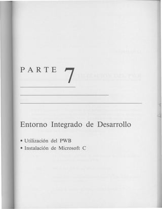 PARTE
7
Entorno Integrado de Desarrollo
• Utilizaci6n del PWB
• Instalaci6n de Microsoft C
 