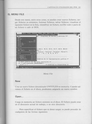 Desde este menu, entre otras cosas, se pueden crear nuevos ficheros, car-
gar ficheros ya existentes, fusionar ficheros, salvar ficheros, visualizar el
siguiente fichero en la lista, renombrar un fichero, escribir todo 0 parte de
un fichero 0 salir al DOS.
Search Make Run Options
,---------------,- c' ,Cf,m"S
~
Open .
Merge .
Next
Save
Save As ...
Save All
Close
Print ...
DOS Shell Shift+F9
{53.1. 41.8. 19.5. 13.7. 10.8. 20.o};
S] =
...Greeia .....Tunieia .....Turqul.a.....Otros ..};
] = {O. 1. O. O. O. 0 };~xi t I'llt+F4
1 PROG03.C All+l
2 PROG02.C Alt+Z
3 <UNTITLED> Alt+3
~ ~I
pen a New EMptlj File C N 00001.001
/M Modo grafieo de MaS alta resoluei6n M/
if (!_setvideoMode(_MAXRESMODE»
exit( 1 ); /M Grafieos no disponibles M/
Crea un nuevo fichero denominado UNTITLED en memoria. Cuando sal-
vemos el fichero en el disco, prodremos asignarle un nuevo nombre.
Carga en memoria un fichero existente en el disco. El fichero puede estar
en el directorio actual de trabajo, 0 en otro directorio.
Para especificar el fichero que se desea cargar, se puede proceder de
cualquiera de las formas siguientes:
 