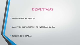 DESVENTAJAS
• CONTIENE ENCAPULACION
• CARECE DE INSTRUCCIONES DE ENTRADA Y SALIDA
• FUNCIONES UNIDADAS
 