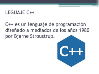 LEGUAJE C++
C++ es un lenguaje de programación
diseñado a mediados de los años 1980
por Bjarne Stroustrup.
 