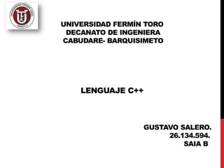 UNIVERSIDAD FERMÍN TORO
DECANATO DE INGENIERA
CABUDARE- BARQUISIMETO
LENGUAJE C++
GUSTAVO SALERO.
26.134.594.
SAIA B
 