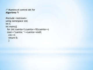 /* Muestra el control del for
Algoritmo */
#include <iostream>
using namespace std;
int I;
int main(){
for (int cuenta=1;cuenta<=10;cuenta++)
cout<<"cuenta: "<<cuenta<<endl;
cin>>I;
return 0;
}
 
