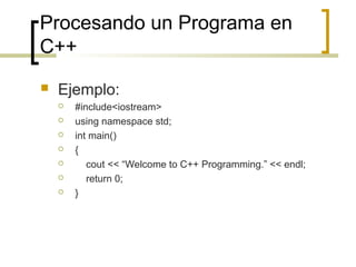 Procesando un Programa en
C++
 Ejemplo:
 #include<iostream>
 using namespace std;
 int main()
 {
 cout << “Welcome to C++ Programming.” << endl;
 return 0;
 }
 