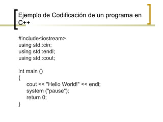 Ejemplo de Codificación de un programa en
C++
#include<iostream>
using std::cin;
using std::endl;
using std::cout;
int main ()
{
cout << "Hello World!" << endl;
system ("pause");
return 0;
}
 