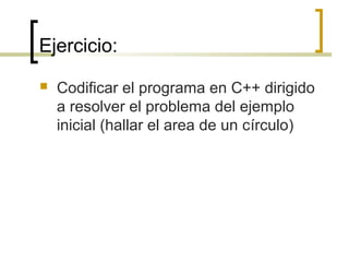 Ejercicio:
 Codificar el programa en C++ dirigido
a resolver el problema del ejemplo
inicial (hallar el area de un círculo)
 