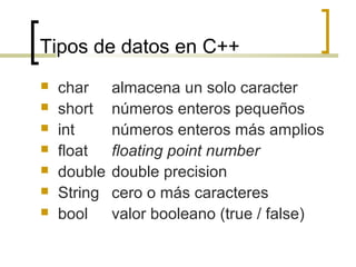 Tipos de datos en C++
 char almacena un solo caracter
 short números enteros pequeños
 int números enteros más amplios
 float floating point number
 double double precision
 String cero o más caracteres
 bool valor booleano (true / false)
 