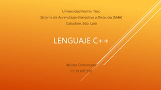 LENGUAJE C++
Universidad Fermín Toro
Sistema de Aprendizaje Interactivo a Distancia (SAIA)
Cabudare, Edo. Lara
Alcides Colmenarez
CI: 19.697.398
 