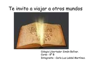 Te invito a viajar a otros mundos Colegio Libertador Simón Bolívar. Curso : 8º B Integrante : Carla Luz Labbé Martínez . 