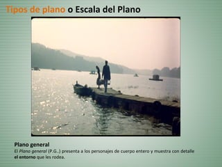 Plano general
El Plano general (P.G..) presenta a los personajes de cuerpo entero y muestra con detalle
el entorno que les rodea.
Tipos de plano o Escala del Plano
 