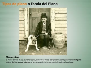 Plano entero
El Plano entero (P.E.), o plano figura, denominado así porque encuadra justamente la figura
entera del personaje a tomar, o sea se podría decir que desde los pies a la cabeza.
Tipos de plano o Escala del Plano
 