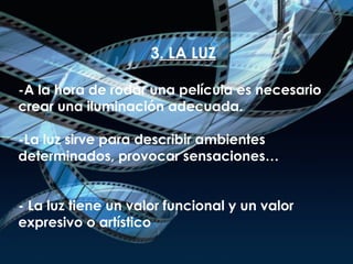 3 . LA LUZ -A la hora de rodar una película es necesario crear una iluminación adecuada. -La luz sirve para describir ambientes determinados, provocar sensaciones… - La luz tiene un valor funcional y un valor expresivo o artístico 