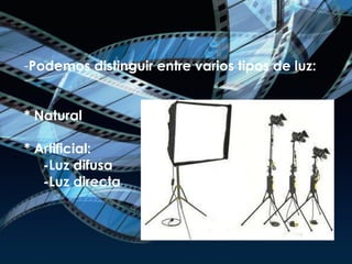 Podemos distinguir entre varios tipos de luz: * Natural * Artificial:   -Luz difusa   -Luz directa 