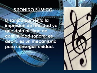 5.SONIDO FÍLMICO   El sonido aumenta la impresión de realidad ya que dota al filme de continuidad sonora; es decir,  es un mecanismo para conseguir unidad.   