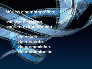 Música cinematográfica: -música diegética -música extradiegética   de enlace.   de recuerdo.   de premonición.   de ambientación. 
