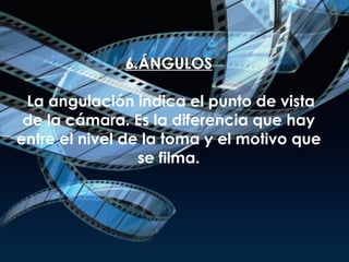 6.ÁNGULOS  La angulación indica el punto de vista de la cámara. Es la diferencia que hay entre el nivel de la toma y el motivo que se filma. 