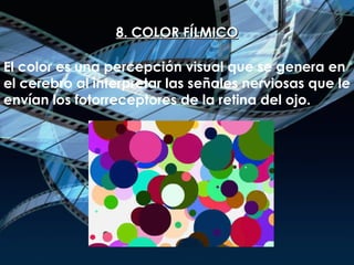 8. COLOR FÍLMICO El color es una percepción visual que se genera en el cerebro al interpretar las señales nerviosas que le envían los fotorreceptores de la retina del ojo. 