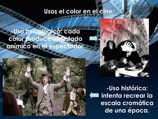 Usos el color en el cine: -Uso psicológico: cada color produce un estado anímico en el espectador . -Uso histórico: intenta recrear la escala cromática de una época. 