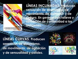 LÍNEAS INCLINADAS.  Producen  sensación de dinamismo, de  movimiento, de agitación y de  peligro. En general dan relieve y  sensación de continuidad a las  imágenes.  LÍNEAS CURVAS.  Producen  sensación de dinamismo,  de movimiento, de agitación  y de sensualidad y calidez. 