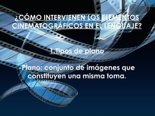 ¿CÓMO INTERVIENEN LOS ELEMENTOS CINEMATOGRÁFICOS EN EL LENGUAJE? 1.Tipos de plano -Plano: conjunto de imágenes que constituyen una misma toma. 