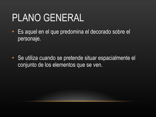 PLANO GENERAL Es aquel en el que predomina el decorado sobre el personaje.  Se utiliza cuando se pretende situar espacialmente el conjunto de los elementos que se ven.  
