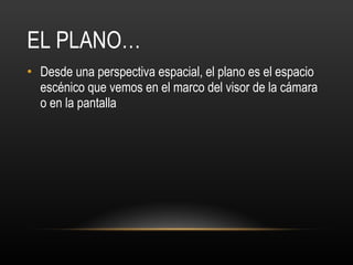 EL PLANO… Desde una perspectiva espacial, el plano es el espacio escénico que vemos en el marco del visor de la cámara o en la pantalla 