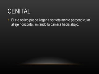 CENITAL El eje óptico puede llegar a ser totalmente perpendicular al eje horizontal, mirando la cámara hacia abajo. 
