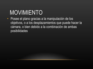 MOVIMIENTO Posee el plano gracias a la manipulación de los objetivos, o a los desplazamientos que puede hacer la cámara, o bien debido a la combinación de ambas posibilidades 